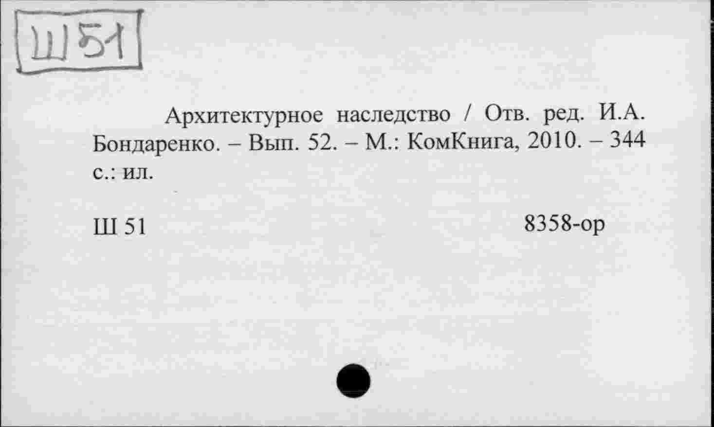 ﻿Архитектурное наследство / Отв. ред. И.А.
Бондаренко. - Вып. 52. - М.: КомКнига, 2010. - 344 с.: ил.
Ш 51	8358-ор